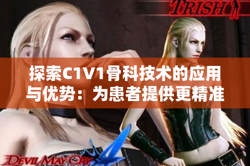 探索C1V1骨科技术的应用与优势：为患者提供更精准高效的治疗
