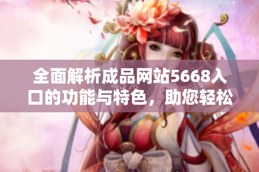 全面解析成品网站5668入口的功能与特色，助您轻松掌握最新上线的功能介绍