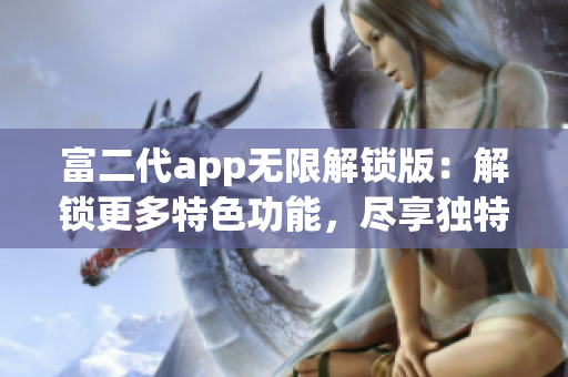 富二代app无限解锁版：解锁更多特色功能，尽享独特体验(1)