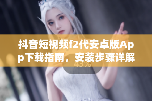 抖音短视频f2代安卓版App下载指南，安装步骤详解