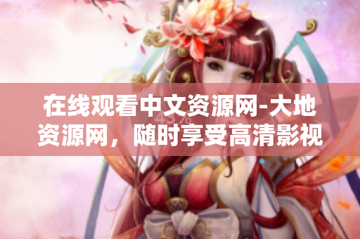 在线观看中文资源网-大地资源网，随时享受高清影视至善至美。