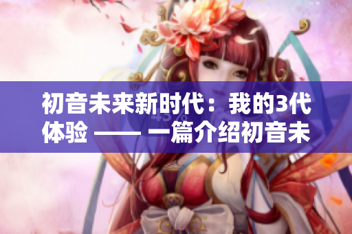 初音未来新时代：我的3代体验 —— 一篇介绍初音未来3代使用体验的文章