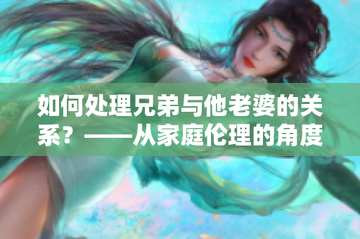 如何处理兄弟与他老婆的关系？——从家庭伦理的角度来看待这个问题