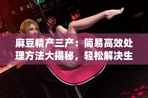 麻豆精产三产：简易高效处理方法大揭秘，轻松解决生产难题(1)