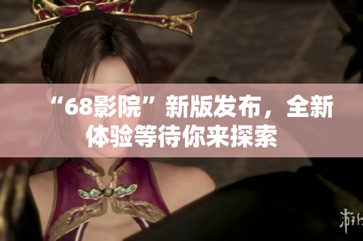 “68影院”新版发布，全新体验等待你来探索
