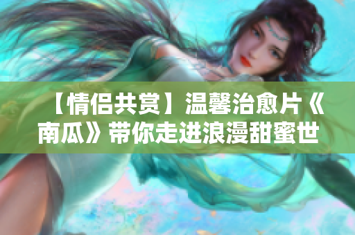 【情侣共赏】温馨治愈片《南瓜》带你走进浪漫甜蜜世界