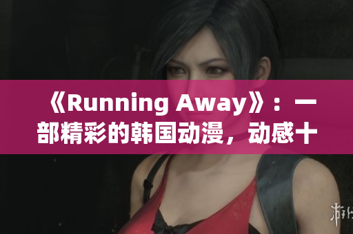 《Running Away》：一部精彩的韩国动漫，动感十足！