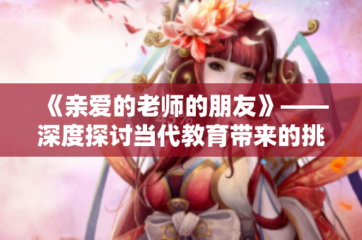 《亲爱的老师的朋友》——深度探讨当代教育带来的挑战和机遇