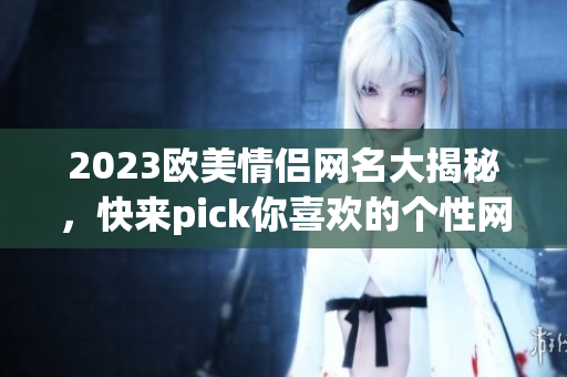 2023欧美情侣网名大揭秘，快来pick你喜欢的个性网名！