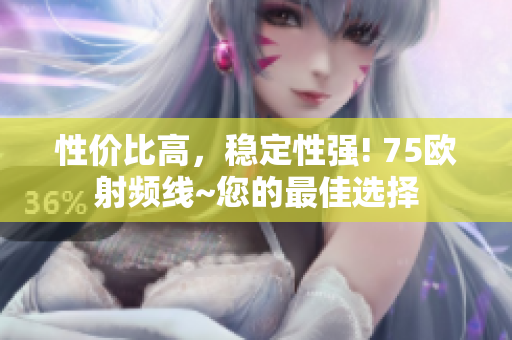 性价比高，稳定性强! 75欧射频线~您的最佳选择