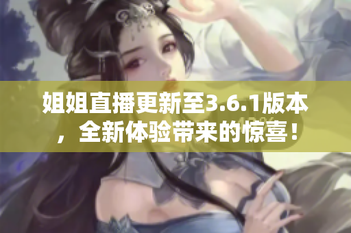 姐姐直播更新至3.6.1版本，全新体验带来的惊喜！