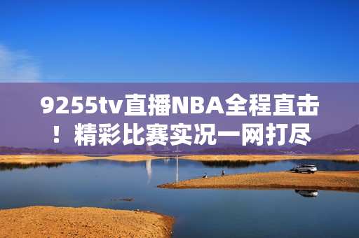 9255tv直播NBA全程直击！精彩比赛实况一网打尽