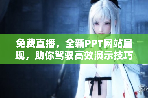免费直播，全新PPT网站呈现，助你驾驭高效演示技巧
