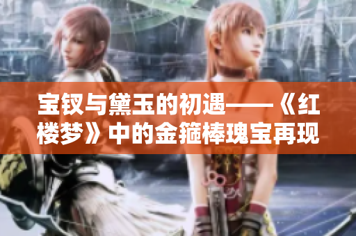 宝钗与黛玉的初遇——《红楼梦》中的金箍棒瑰宝再现