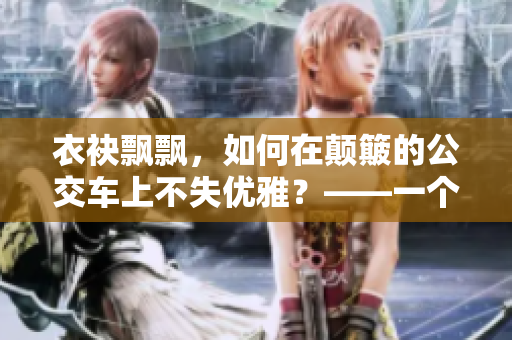 衣袂飘飘，如何在颠簸的公交车上不失优雅？——一个编辑的乘车指南