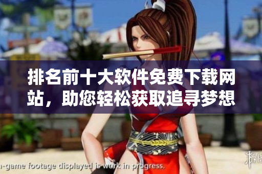 排名前十大软件免费下载网站，助您轻松获取追寻梦想的工具！