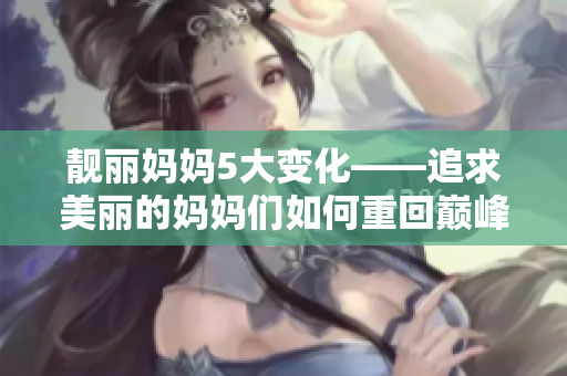 靓丽妈妈5大变化——追求美丽的妈妈们如何重回巅峰