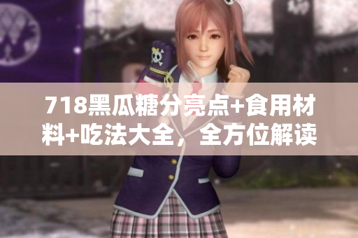 718黑瓜糖分亮点+食用材料+吃法大全，全方位解读这款美味水果