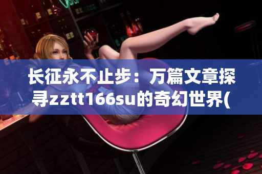 长征永不止步：万篇文章探寻zztt166su的奇幻世界(1)