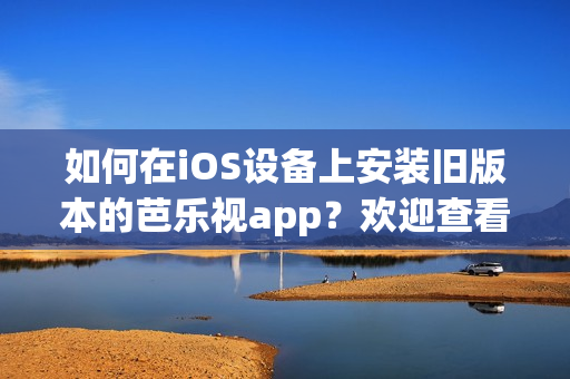 如何在iOS设备上安装旧版本的芭乐视app？欢迎查看详细指南！
