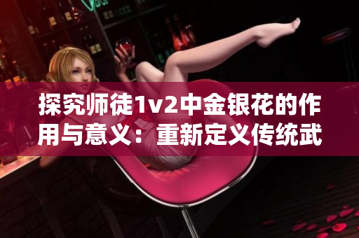 探究师徒1v2中金银花的作用与意义：重新定义传统武侠文化之道