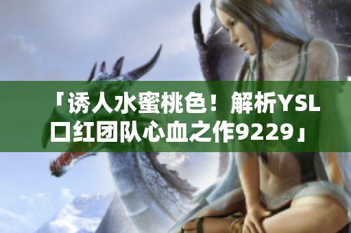「诱人水蜜桃色！解析YSL口红团队心血之作9229」