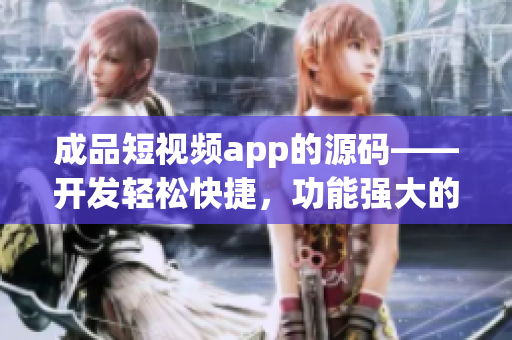 成品短视频app的源码——开发轻松快捷，功能强大的应用程序(1)