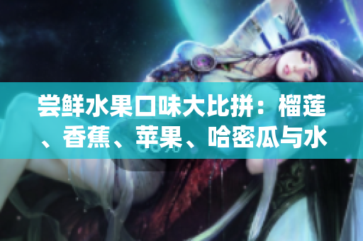 尝鲜水果口味大比拼：榴莲、香蕉、苹果、哈密瓜与水蜜桃，谁与争锋？(1)