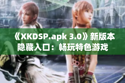 《XKDSP.apk 3.0》新版本隐藏入口：畅玩特色游戏