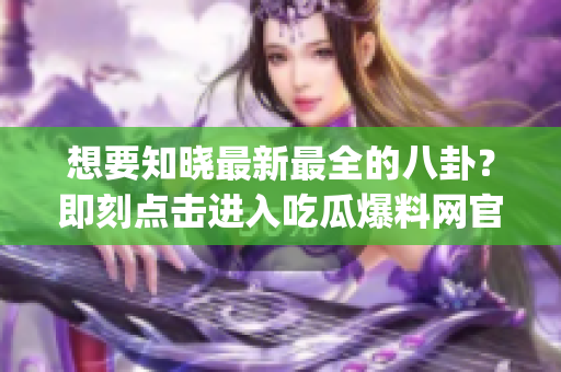 想要知晓最新最全的八卦？即刻点击进入吃瓜爆料网官网主页！(1)