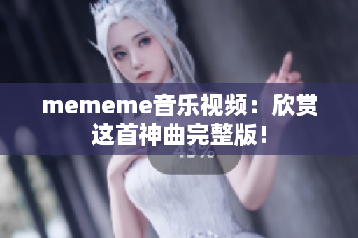 mememe音乐视频：欣赏这首神曲完整版！