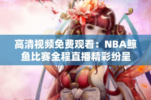 高清视频免费观看：NBA鲸鱼比赛全程直播精彩纷呈