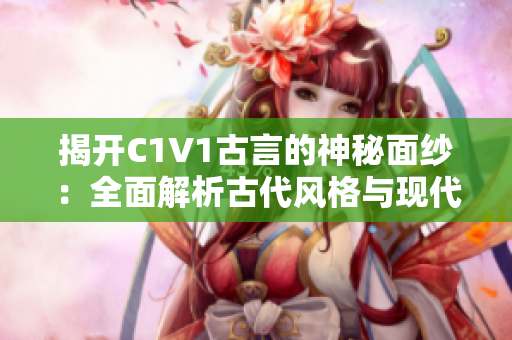 揭开C1V1古言的神秘面纱：全面解析古代风格与现代魅力
