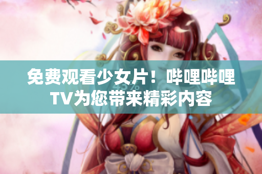 免费观看少女片！哔哩哔哩TV为您带来精彩内容