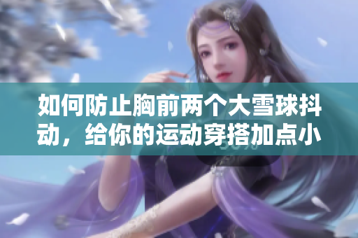 如何防止胸前两个大雪球抖动，给你的运动穿搭加点小技巧