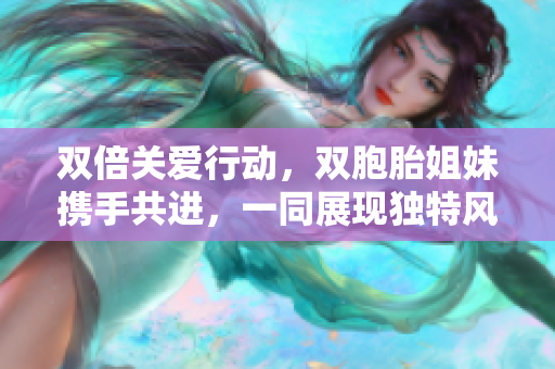 双倍关爱行动，双胞胎姐妹携手共进，一同展现独特风采