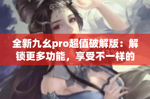 全新九幺pro超值破解版：解锁更多功能，享受不一样的体验(1)