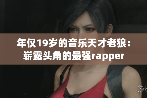 年仅19岁的音乐天才老狼：崭露头角的最强rapper