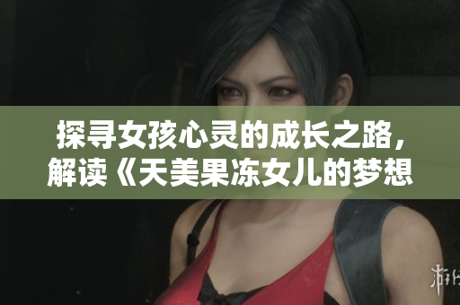 探寻女孩心灵的成长之路，解读《天美果冻女儿的梦想》主演资料