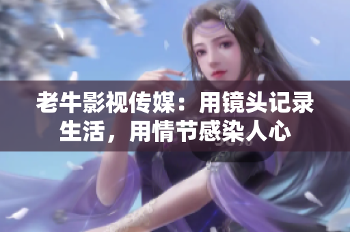 老牛影视传媒：用镜头记录生活，用情节感染人心