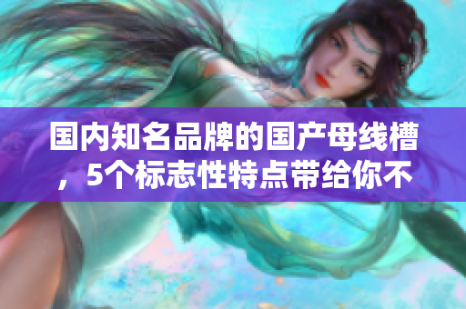 国内知名品牌的国产母线槽，5个标志性特点带给你不一样的体验
