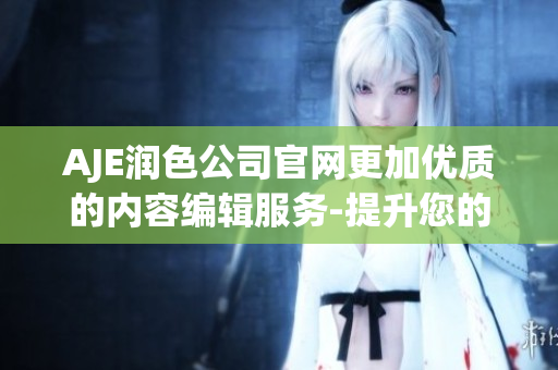 AJE润色公司官网更加优质的内容编辑服务-提升您的文章价值(1)