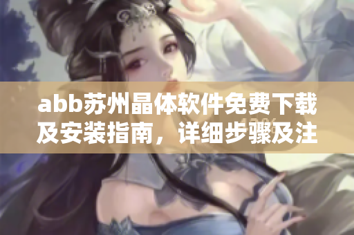 abb苏州晶体软件免费下载及安装指南，详细步骤及注意事项