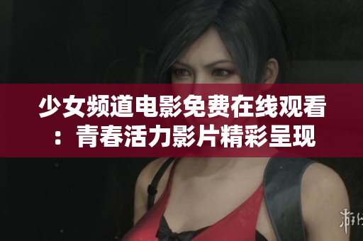 少女频道电影免费在线观看：青春活力影片精彩呈现
