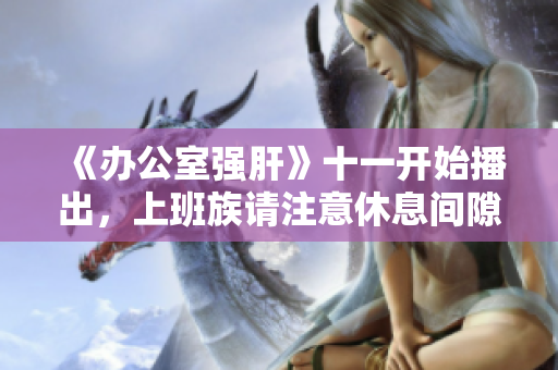 《办公室强肝》十一开始播出，上班族请注意休息间隙保健！