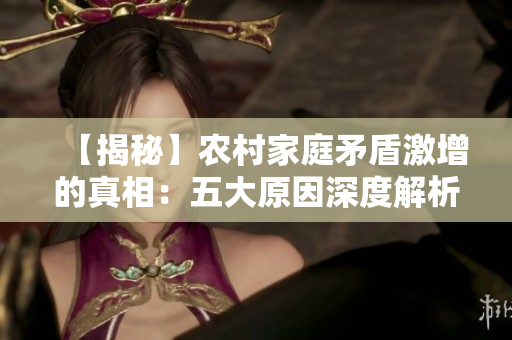 【揭秘】农村家庭矛盾激增的真相：五大原因深度解析！