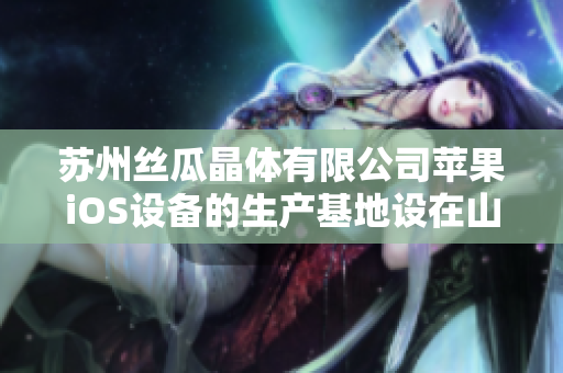 苏州丝瓜晶体有限公司苹果iOS设备的生产基地设在山东