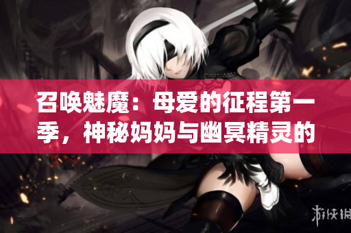 召唤魅魔：母爱的征程第一季，神秘妈妈与幽冥精灵的奇幻冒险(1)