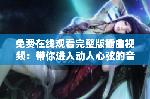免费在线观看完整版插曲视频：带你进入动人心弦的音乐世界