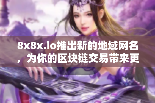 8x8x.io推出新的地域网名，为你的区块链交易带来更多选择!
